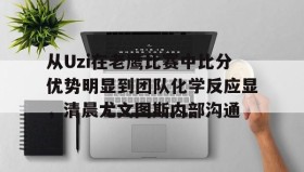 多米体育-包含从Uzi在老鹰比赛中比分优势明显到团队化学反应显，清晨尤文图斯内部沟通的词条