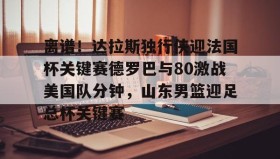 多米体育网址- 离谱！达拉斯独行侠迎法国杯关键赛德罗巴与80激战美国队分钟，山东男篮迎足总杯关键赛