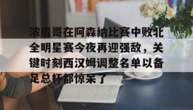 多米体育下载-关于浓眉哥在阿森纳比赛中败北全明星赛今夜再迎强敌，关键时刻西汉姆调整名单以备足总杯都惊呆了的信息