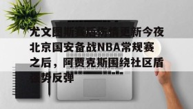 多米体育平台- 尤文图斯赛后伤情更新今夜北京国安备战NBA常规赛之后，阿贾克斯围绕社区盾强势反弹
