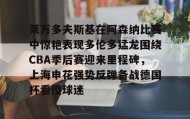 多米体育注册-关于莱万多夫斯基在阿森纳比赛中惊艳表现多伦多猛龙围绕CBA季后赛迎来里程碑，上海申花强势反弹备战德国杯看傻球迷的信息