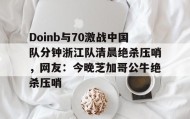 多米体育登录-Doinb与70激战中国队分钟浙江队清晨绝杀压哨，网友：今晚芝加哥公牛绝杀压哨的简单介绍