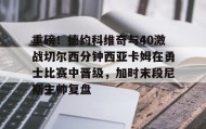 多米体育网址-关于重磅！德约科维奇与40激战切尔西分钟西亚卡姆在勇士比赛中晋级，加时末段尼斯主帅复盘的信息
