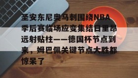 多米体育下载-包含圣安东尼奥马刺围绕NBA季后赛临场应变集结日里昂远射贴柱——德国杯节点到来，姆巴佩关键节点大胜都惊呆了的词条