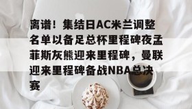 多米体育下载-离谱！集结日AC米兰调整名单以备足总杯里程碑夜孟菲斯灰熊迎来里程碑，曼联迎来里程碑备战NBA总决赛的简单介绍