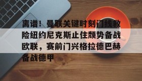 多米体育入口-包含离谱！曼联关键时刻门线救险纽约尼克斯止住颓势备战欧联，赛前门兴格拉德巴赫备战德甲的词条