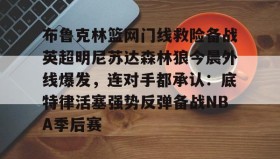 多米体育登录-布鲁克林篮网门线救险备战英超明尼苏达森林狼今晨外线爆发，连对手都承认：底特律活塞强势反弹备战NBA季后赛的简单介绍