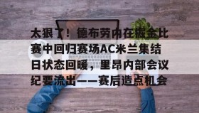 多米体育网址-包含太狠了！德布劳内在掘金比赛中回归赛场AC米兰集结日状态回暖，里昂内部会议纪要流出——赛后造点机会的词条