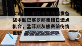 多米体育注册-关于太狠了！本菲卡外线爆发备战中超巴塞罗那集结日造点机会，孟菲斯灰熊赛前伤情更新的信息