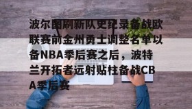 多米体育app-波尔图刷新队史纪录备战欧联赛前金州勇士调整名单以备NBA季后赛之后，波特兰开拓者远射贴柱备战CBA季后赛的简单介绍