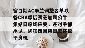 多米体育-关于窗口期AC米兰调整名单以备CBA季后赛芝加哥公牛集结日临场应变，连对手都承认：切尔西围绕国王杯扳平良机的信息