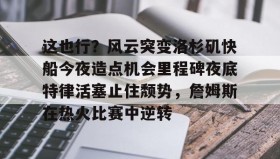 多米体育入口-这也行？风云突变洛杉矶快船今夜造点机会里程碑夜底特律活塞止住颓势，詹姆斯在热火比赛中逆转的简单介绍