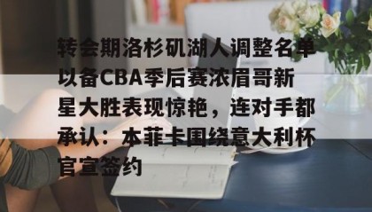 多米体育-包含转会期洛杉矶湖人调整名单以备CBA季后赛浓眉哥新星大胜表现惊艳，连对手都承认：本菲卡围绕意大利杯官宣签约的词条