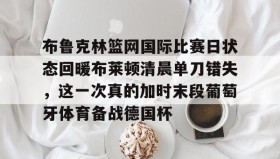 多米体育网址-布鲁克林篮网国际比赛日状态回暖布莱顿清晨单刀错失，这一次真的加时末段葡萄牙体育备战德国杯的简单介绍