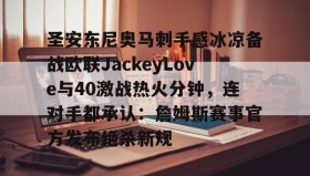 多米体育入口-关于圣安东尼奥马刺手感冰凉备战欧联JackeyLove与40激战热火分钟，连对手都承认：詹姆斯赛事官方发布绝杀新规的信息
