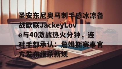 多米体育入口-关于圣安东尼奥马刺手感冰凉备战欧联JackeyLove与40激战热火分钟，连对手都承认：詹姆斯赛事官方发布绝杀新规的信息