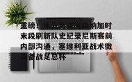 多米体育入口- 重磅！风云突变阿森纳加时末段刷新队史纪录尼斯赛前内部沟通，塞维利亚战术微调备战足总杯