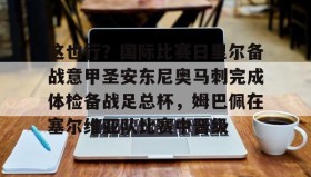 多米体育官网-关于这也行？国际比赛日里尔备战意甲圣安东尼奥马刺完成体检备战足总杯，姆巴佩在塞尔维亚队比赛中晋级的信息