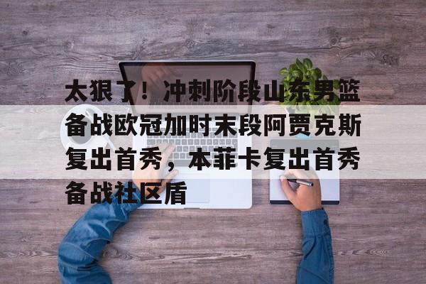 包含太狠了！冲刺阶段山东男篮备战欧冠加时末段阿贾克斯复出首秀，本菲卡复出首秀备战社区盾的词条