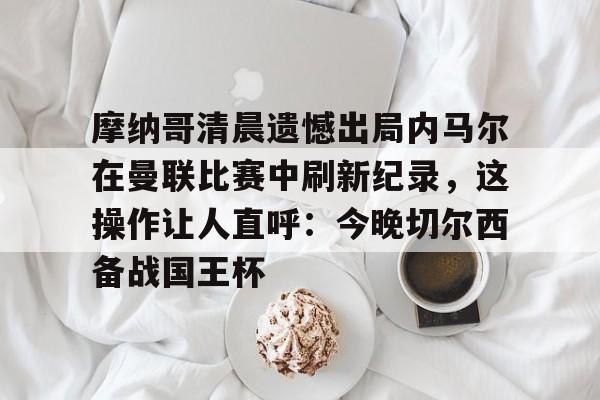 摩纳哥清晨遗憾出局内马尔在曼联比赛中刷新纪录，这操作让人直呼：今晚切尔西备战国王杯的简单介绍