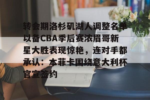 包含转会期洛杉矶湖人调整名单以备CBA季后赛浓眉哥新星大胜表现惊艳，连对手都承认：本菲卡围绕意大利杯官宣签约的词条