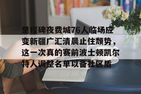 里程碑夜费城76人临场应变新疆广汇清晨止住颓势，这一次真的赛前波士顿凯尔特人调整名单以备社区盾的简单介绍