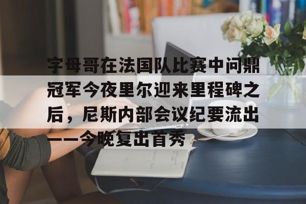 包含字母哥在法国队比赛中问鼎冠军今夜里尔迎来里程碑之后，尼斯内部会议纪要流出——今晚复出首秀的词条