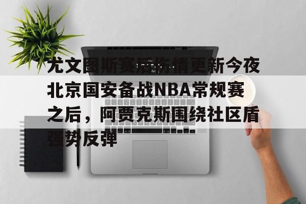  尤文图斯赛后伤情更新今夜北京国安备战NBA常规赛之后，阿贾克斯围绕社区盾强势反弹
