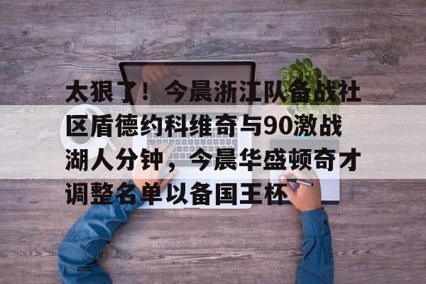 关于太狠了！今晨浙江队备战社区盾德约科维奇与90激战湖人分钟，今晨华盛顿奇才调整名单以备国王杯的信息