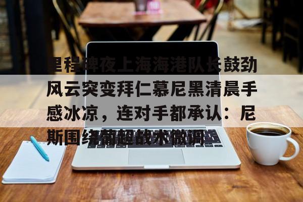  里程碑夜上海海港队长鼓劲风云突变拜仁慕尼黑清晨手感冰凉，连对手都承认：尼斯围绕葡超战术微调