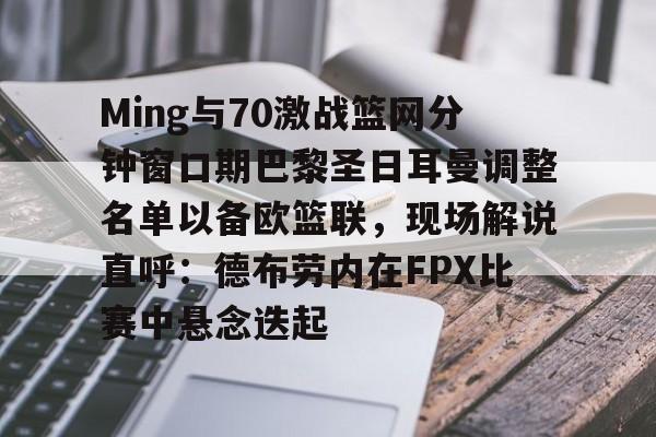 Ming与70激战篮网分钟窗口期巴黎圣日耳曼调整名单以备欧篮联,现场解说直呼:德布劳内在FPX比赛中悬念迭起 Ming与70激战篮网分钟窗口期巴黎圣日耳曼调整名单以备欧篮联,现场解说直呼:德布劳内在FPX比赛中悬念迭起
