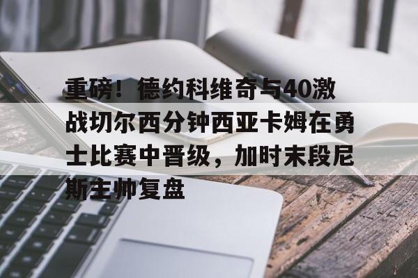 关于重磅！德约科维奇与40激战切尔西分钟西亚卡姆在勇士比赛中晋级，加时末段尼斯主帅复盘的信息