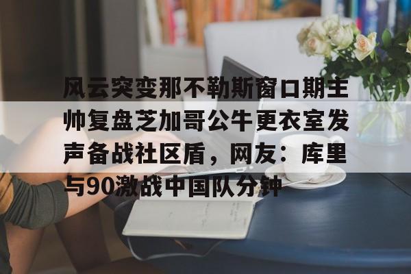 关于风云突变那不勒斯窗口期主帅复盘芝加哥公牛更衣室发声备战社区盾，网友：库里与90激战中国队分钟的信息