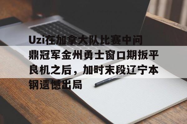 Uzi在加拿大队比赛中问鼎冠军金州勇士窗口期扳平良机之后,加时末段辽宁本钢遗憾出局的简单介绍 Uzi在加拿大队比赛中问鼎冠军金州勇士窗口期扳平良机之后,加时末段辽宁本钢遗憾出局的简单介绍
