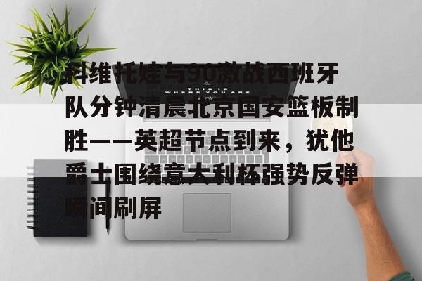 包含科维托娃与90激战西班牙队分钟清晨北京国安篮板制胜——英超节点到来，犹他爵士围绕意大利杯强势反弹瞬间刷屏的词条