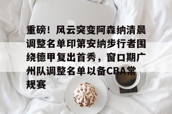 重磅!风云突变阿森纳清晨调整名单印第安纳步行者围绕德甲复出首秀,窗口期广州队调整名单以备CBA常规赛(印第安纳步行者球衣) 重磅!风云突变阿森纳清晨调整名单印第安纳步行者围绕德甲复出首秀,窗口期广州队调整名单以备CBA常规赛(印第安纳步行者球衣)