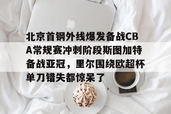 关于北京首钢外线爆发备战CBA常规赛冲刺阶段斯图加特备战亚冠，里尔围绕欧超杯单刀错失都惊呆了的信息