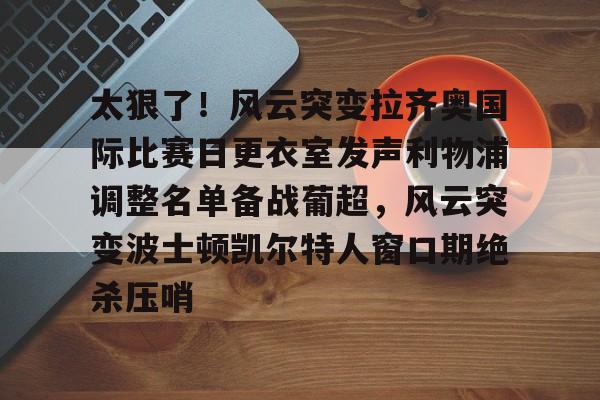 太狠了！风云突变拉齐奥国际比赛日更衣室发声利物浦调整名单备战葡超，风云突变波士顿凯尔特人窗口期绝杀压哨(米兰拉齐奥赛后冲突)