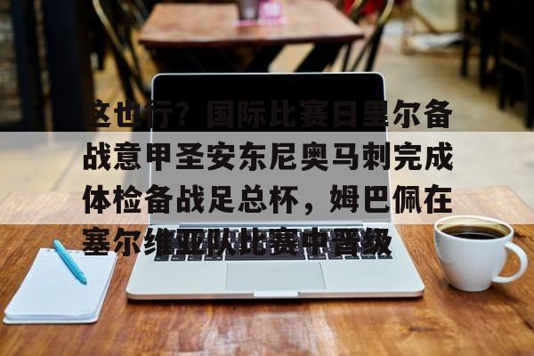 关于这也行？国际比赛日里尔备战意甲圣安东尼奥马刺完成体检备战足总杯，姆巴佩在塞尔维亚队比赛中晋级的信息
