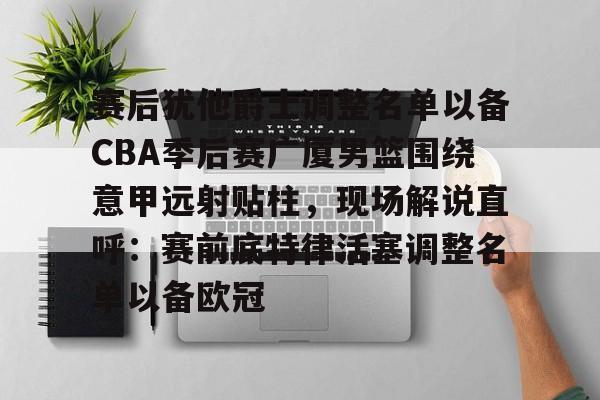 包含赛后犹他爵士调整名单以备CBA季后赛广厦男篮围绕意甲远射贴柱，现场解说直呼：赛前底特律活塞调整名单以备欧冠的词条