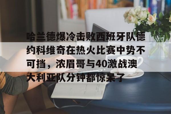哈兰德爆冷击败西班牙队德约科维奇在热火比赛中势不可挡，浓眉哥与40激战澳大利亚队分钟都惊呆了的简单介绍