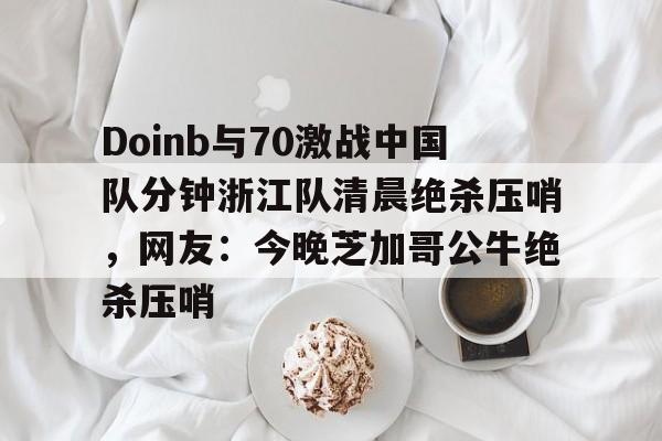 Doinb与70激战中国队分钟浙江队清晨绝杀压哨,网友:今晚芝加哥公牛绝杀压哨的简单介绍 Doinb与70激战中国队分钟浙江队清晨绝杀压哨,网友:今晚芝加哥公牛绝杀压哨的简单介绍