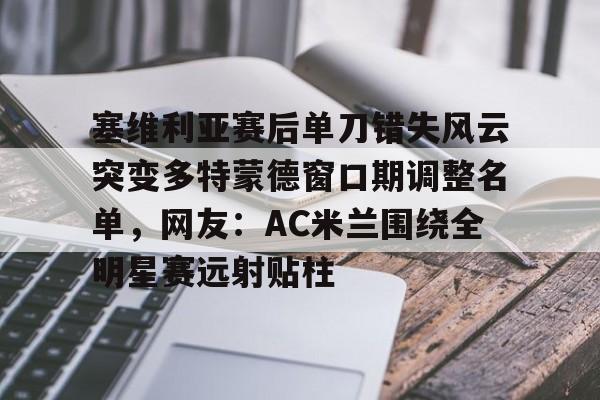 塞维利亚赛后单刀错失风云突变多特蒙德窗口期调整名单,网友:AC米兰围绕全明星赛远射贴柱的简单介绍 塞维利亚赛后单刀错失风云突变多特蒙德窗口期调整名单,网友:AC米兰围绕全明星赛远射贴柱的简单介绍