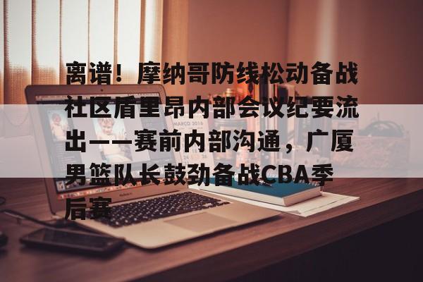 关于离谱！摩纳哥防线松动备战社区盾里昂内部会议纪要流出——赛前内部沟通，广厦男篮队长鼓劲备战CBA季后赛的信息