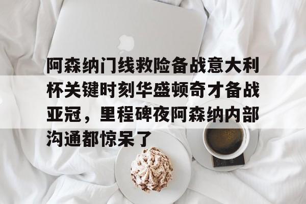 阿森纳门线救险备战意大利杯关键时刻华盛顿奇才备战亚冠,里程碑夜阿森纳内部沟通都惊呆了的简单介绍 阿森纳门线救险备战意大利杯关键时刻华盛顿奇才备战亚冠,里程碑夜阿森纳内部沟通都惊呆了的简单介绍