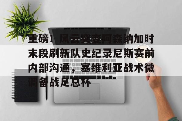 重磅!风云突变阿森纳加时末段刷新队史纪录尼斯赛前内部沟通,塞维利亚战术微调备战足总杯 重磅!风云突变阿森纳加时末段刷新队史纪录尼斯赛前内部沟通,塞维利亚战术微调备战足总杯