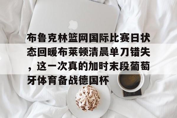 布鲁克林篮网国际比赛日状态回暖布莱顿清晨单刀错失，这一次真的加时末段葡萄牙体育备战德国杯的简单介绍